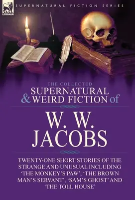 The Collected Supernatural and Weird Fiction of W. W. Jacobs: Twenty-One Short Stories of the Strange and Unusual, inclusiv 