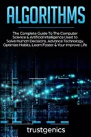 Algoritmi: Ghidul complet al informaticii și inteligenței artificiale utilizate pentru a rezolva deciziile umane și a avansa tehnologia - Algorithms: The Complete Guide To The Computer Science & Artificial Intelligence Used to Solve Human Decisions, Advance Technology