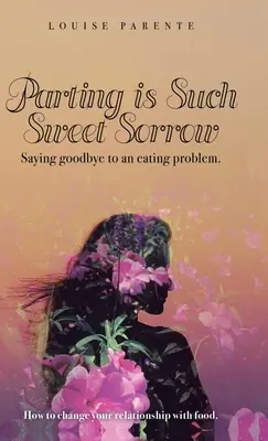 Despărțirea este o durere atât de dulce: Spunând la revedere de la o problemă de alimentație: Cum să-ți schimbi relația cu mâncarea - Parting Is Such Sweet Sorrow: Saying Goodbye to an Eating Problem: How to Change Your Relationship with Food