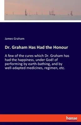 Dr. Graham a avut onoarea: Câteva dintre vindecările pe care Dr. Graham a avut fericirea, sub Dumnezeu! de a le efectua prin băi de pământ și prin metode bine adaptate - Dr. Graham Has Had the Honour: A few of the cures which Dr. Graham has had the happiness, under God! of performing by earth-bathing, and by well-adap