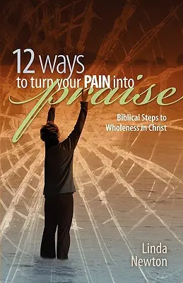 Douăsprezece moduri de a-ți transforma durerea în laudă: Pași biblici către integritate în Hristos - Twelve Ways to Turn Your Pain Into Praise: Biblical Steps to Wholeness in Christ