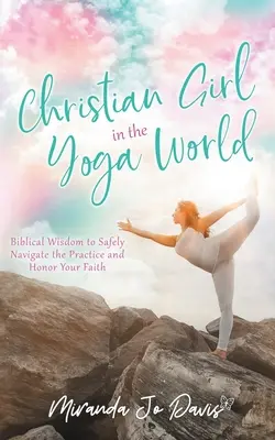 Christian Girl in the Yoga World: Înțelepciune biblică pentru a naviga în siguranță prin această practică și a-ți onora credința - Christian Girl in the Yoga World: Biblical Wisdom to Safely Navigate the Practice and Honor Your Faith