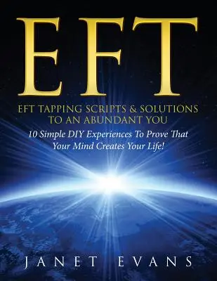 Eft: EFT Tapping Scripts & Solutions To An Abundant YOU: 10 Simple DIY Experiences To Doved That Your Mind Creates Your Lif - Eft: EFT Tapping Scripts & Solutions To An Abundant YOU: 10 Simple DIY Experiences To Prove That Your Mind Creates Your Lif
