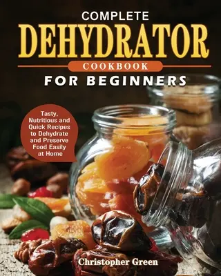 Carte de bucate completă cu deshidrator pentru începători: Rețete gustoase, hrănitoare și rapide pentru a deshidrata și conserva alimente cu ușurință acasă - Complete Dehydrator Cookbook for Beginners: Tasty, Nutritious and Quick Recipes to Dehydrate and Preserve Food Easily at Home