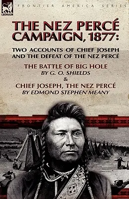 Campania Nez Perce, 1877: Două relatări despre Chief Joseph și înfrângerea Nez Perce - Bătălia de la Big Hole & Chief Joseph, the Nez Perce - The Nez Perce Campaign, 1877: Two Accounts of Chief Joseph and the Defeat of the Nez Perce---The Battle of Big Hole & Chief Joseph, the Nez Perce