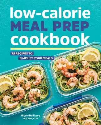 Carte de bucate pentru pregătirea meselor cu conținut scăzut de calorii: 75 de rețete pentru a vă simplifica mesele - Low-Calorie Meal Prep Cookbook: 75 Recipes to Simplify Your Meals