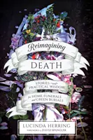 Reimaginarea morții: Povești și înțelepciune practică pentru înmormântări la domiciliu și înmormântări ecologice - Reimagining Death: Stories and Practical Wisdom for Home Funerals and Green Burials