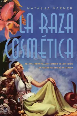 La Raza Cosmtica: Frumusețe, identitate și colonialismul coloniștilor în Mexicul postrevoluționar - La Raza Cosmtica: Beauty, Identity, and Settler Colonialism in Postrevolutionary Mexico