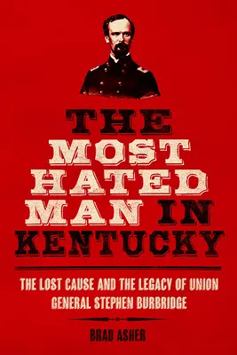 Cel mai urât om din Kentucky: Cauza pierdută și moștenirea generalului Uniunii Stephen Burbridge - The Most Hated Man in Kentucky: The Lost Cause and the Legacy of Union General Stephen Burbridge