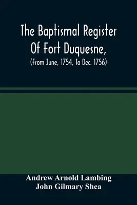 Registrul baptismal de la Fort Duquesne (din iunie 1754 până în decembrie 1756) - The Baptismal Register Of Fort Duquesne, (From June, 1754, To Dec. 1756)