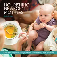 Mame nou-născute hrănitoare: Rețete ayurvedice pentru a vă vindeca mintea, corpul și sufletul după naștere - Nourishing Newborn Mothers: Ayurvedic recipes to heal your mind, body and soul after childbirth
