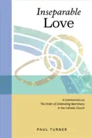 Dragoste inseparabilă: Un comentariu asupra ordinii de celebrare a căsătoriei în Biserica Catolică (A Commentary on the Order of Celebrating Matrimony in the Catholic Church) - Inseparable Love: A Commentary on the Order of Celebrating Matrimony in the Catholic Church