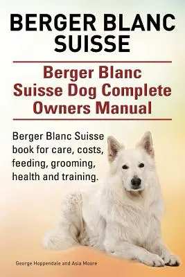 Berger Blanc Suisse. Berger Blanc Suisse Manual complet de stăpânire a câinelui. Berger Blanc Suisse carte pentru îngrijire, costuri, hrănire, toaletare, sănătate și dresaj. - Berger Blanc Suisse. Berger Blanc Suisse Dog Complete Owners Manual. Berger Blanc Suisse book for care, costs, feeding, grooming, health and training.