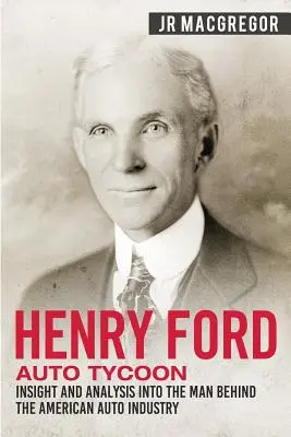Henry Ford - Tycoon Auto: Privire și analiză asupra omului din spatele industriei auto americane - Henry Ford - Auto Tycoon: Insight and Analysis into the Man Behind the American Auto Industry