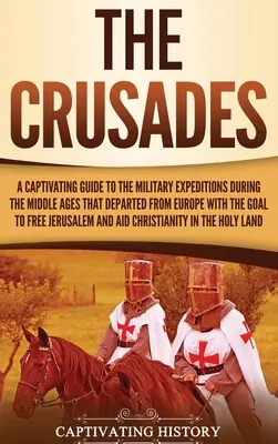 Cruciadele: Un ghid captivant al expedițiilor militare din timpul Evului Mediu care au plecat din Europa cu scopul de a elibera - The Crusades: A Captivating Guide to the Military Expeditions During the Middle Ages That Departed from Europe with the Goal to Free