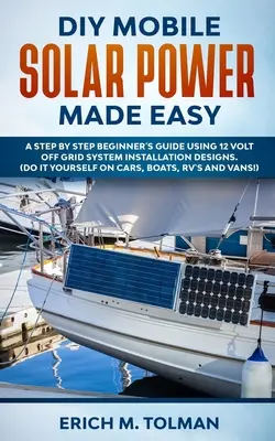 DIY Mobile Solar Power Made Easy: Un ghid pas cu pas pentru începători folosind modele de instalare a sistemului 12 Volt Off Grid. (Do It Yourself On Cars, Boats, - DIY Mobile Solar Power Made Easy: A Step By Step Beginner's Guide Using 12 Volt Off Grid System Installation Designs. (Do It Yourself On Cars, Boats,