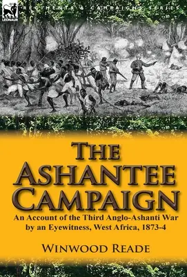 Campania Ashantee: O relatare a celui de-al treilea război Anglo-Ashanti de către un martor ocular, Africa de Vest, 1873-4 - The Ashantee Campaign: An Account of the Third Anglo-Ashanti War by an Eyewitness, West Africa, 1873-4