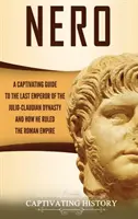 Nero: Un ghid captivant al ultimului împărat al dinastiei Julio-Claudiene și al modului în care a condus Imperiul Roman: Nero: A Captivating Guide to the Last Emperor of the Julio-Claudian Dynasty and How He Ruled the Roman Empire - Nero: A Captivating Guide to the Last Emperor of the Julio-Claudian Dynasty and How He Ruled the Roman Empire
