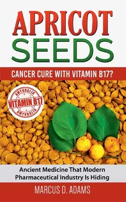 Semințe de caise - Cura cancerului cu vitamina B17? Medicina Antică Pe Care Industria Farmaceutică Modernă O Ascunde - Apricot Seeds - Cancer Cure with Vitamin B17?: Ancient Medicine That Modern Pharmaceutical Industry Is Hiding