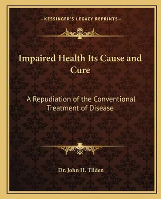 Sănătatea afectată, cauza și leacul ei: o repudiere a tratamentului convențional al bolii - Impaired Health Its Cause and Cure: A Repudiation of the Conventional Treatment of Disease