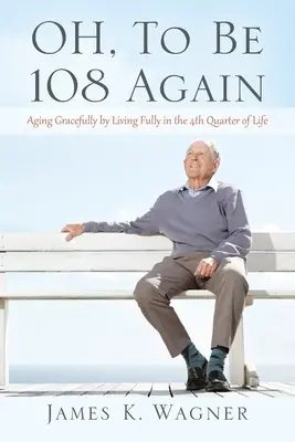 OH, To Be 108 Again: Îmbătrânirea cu grație prin trăirea deplină în al patrulea sfert al vieții - OH, To Be 108 Again: Aging Gracefully by Living Fully in the 4th Quarter of Life