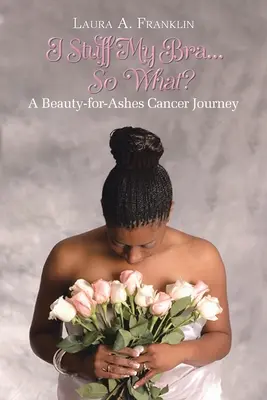 I Stuff My Bra...So What? O călătorie de cancer Beauty-for-Ashes - I Stuff My Bra...So What?: A Beauty-for-Ashes Cancer Journey