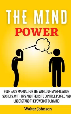 Puterea minții: Manualul tău ușor pentru lumea secretelor manipulării, cu sfaturi și trucuri pentru a controla oamenii și a înțelege puterea - The Mind Power: Your Easy Manual For The World of Manipulation Secrets, With Tips and Tricks To Control People And Understand the Powe