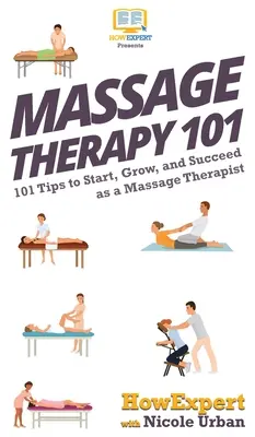 Terapia prin masaj 101: 101 de sfaturi pentru a începe, a crește și a reuși ca terapeut de masaj - Massage Therapy 101: 101 Tips to Start, Grow, and Succeed as a Massage Therapist