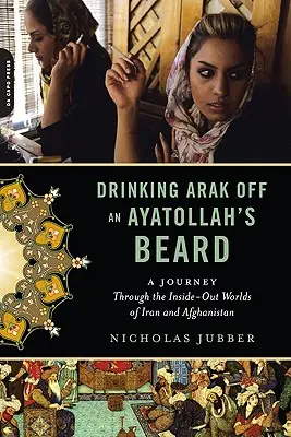Berea Arak din barba unui ayatollah: O călătorie prin lumea interioară și exterioară a Iranului și Afganistanului - Drinking Arak Off an Ayatollah's Beard: A Journey Through the Inside-Out Worlds of Iran and Afghanistan