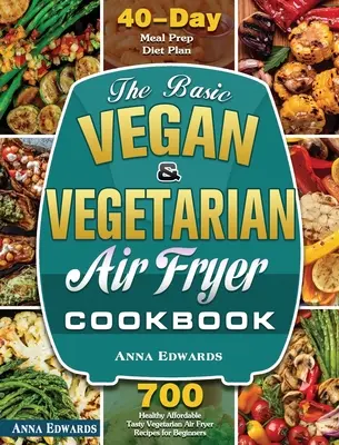 The Basic Vegan & Vegetarian Air Fryer Cookbook: 700 Rețete sănătoase, accesibile și gustoase vegetariene Air Fryer pentru începători cu 40 de zile de dietă Meal Prep P - The Basic Vegan & Vegetarian Air Fryer Cookbook: 700 Healthy Affordable Tasty Vegetarian Air Fryer Recipes for Beginners with 40 Days Meal Prep Diet P