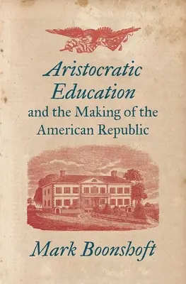 Aristocratic Education and the Making of the American Republic (Educația aristocratică și crearea Republicii Americane) - Aristocratic Education and the Making of the American Republic