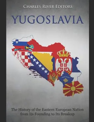 Iugoslavia: Istoria națiunii est-europene de la înființare până la destrămare: The History of the Eastern European Nation from Its Founding to Its Breakup - Yugoslavia: The History of the Eastern European Nation from Its Founding to Its Breakup