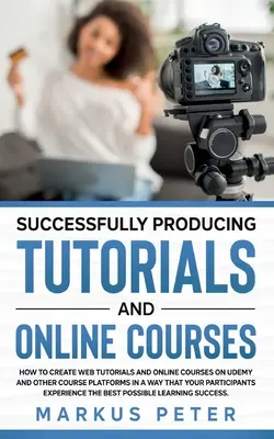Producerea cu succes de tutoriale și cursuri online: Cum să creați tutoriale web și cursuri online pe Udemy și alte platforme de cursuri într-un mod care - Successfully Producing Tutorials and Online Courses: How to create web tutorials and online courses on Udemy and other course platforms in a way that