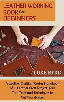 Carte de lucru cu piele pentru începători: A Leather Crafting Starter Handbook of 15 Leather Craft Projects Plus Tips, Tools and Techniques to Get You Starte - Leather Working Book for Beginners: A Leather Crafting Starter Handbook of 15 Leather Craft Projects Plus Tips, Tools and Techniques to Get You Starte