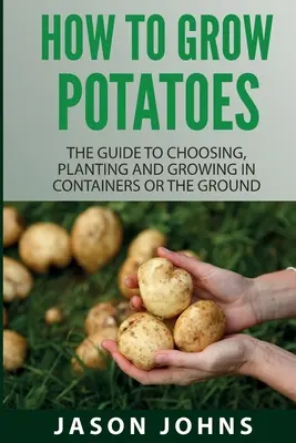 Cum să cultivi cartofi: Ghid pentru alegerea, plantarea și cultivarea în containere sau pe sol - How To Grow Potatoes: The Guide To Choosing, Planting And Growing In Containers Or The Ground