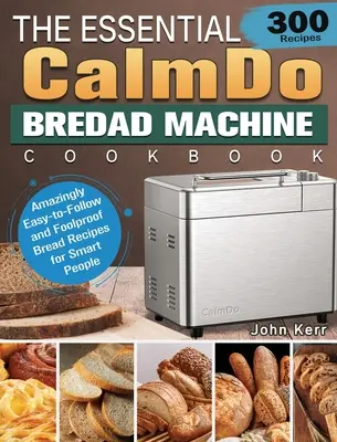 The Essential CalmDo Bread Machine Cookbook: 300 de rețete de pâine uimitor de ușor de urmat și infailibile pentru oameni inteligenți - The Essential CalmDo Bread Machine Cookbook: 300 Amazingly Easy-to-Follow and Foolproof Bread Recipes for Smart People