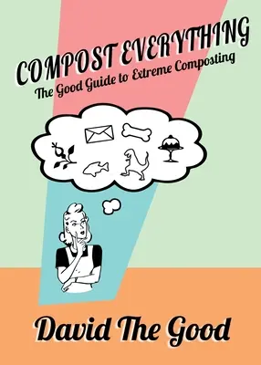 Compost totul: Ghidul bun pentru compostare extremă - Compost Everything: The Good Guide to Extreme Composting