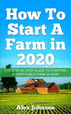 Cum Să Înființezi O Fermă În 2020: Ghidul pas cu pas pentru a începe o fermă profitabilă în 2020 Autor: Alex Johnson - How To Start A Farm In 2020: The Step by Step Guide To Starting A Profitable Farm In 2020 Author: Alex Johnson