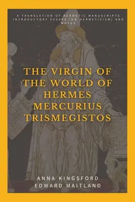 Fecioara lumii a lui Hermes Mercurius Trismegistos: O traducere a manuscriselor hermetice. Eseuri introductive (despre hermetism) și note - The Virgin of the World of Hermes Mercurius Trismegistos: A translation of Hermetic manuscripts. Introductory essays (on Hermeticism) and notes