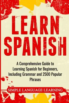 Învață spaniola: Un ghid cuprinzător pentru învățarea limbii spaniole pentru începători, inclusiv gramatică și 2500 de fraze populare - Learn Spanish: A Comprehensive Guide to Learning Spanish for Beginners, Including Grammar and 2500 Popular Phrases