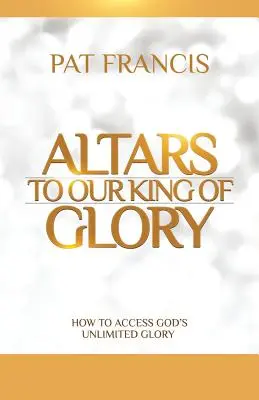 Altare pentru Regele nostru al Gloriei: Cum să accesăm slava nelimitată a lui Dumnezeu - Altars to Our King of Glory: How to Access God's Unlimited Glory
