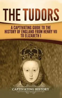 The Tudors: Un ghid captivant pentru istoria Angliei de la Henric al VII-lea la Elisabeta I - The Tudors: A Captivating Guide to the History of England from Henry VII to Elizabeth I
