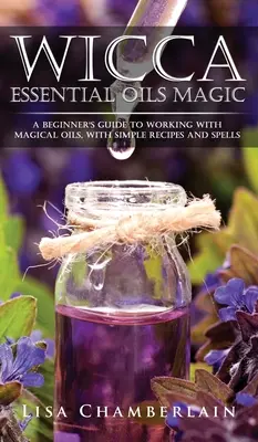 Magia uleiurilor esențiale Wicca: Ghidul începătorului pentru lucrul cu uleiurile magice, cu rețete și vrăji simple - Wicca Essential Oils Magic: A Beginner's Guide to Working with Magical Oils, with Simple Recipes and Spells