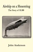 Airship on a Shoestring povestea lui R 100 - Airship on a Shoestring the Story of R 100
