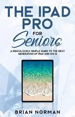 iPad Pro pentru seniori: Un ghid ridicol de simplu pentru următoarea generație de iPad și iOS 12 - The iPad Pro for Seniors: A Ridiculously Simple Guide To the Next Generation of iPad and iOS 12