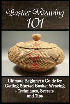 Țesutul coșurilor 101: Ghidul suprem al începătorului pentru a se iniția în țesutul coșurilor - tehnici, secrete și sfaturi - Basket Weaving 101: The Ultimate Beginner's Guide For Getting Started Basket Weaving - Techniques, Secrets And Tips