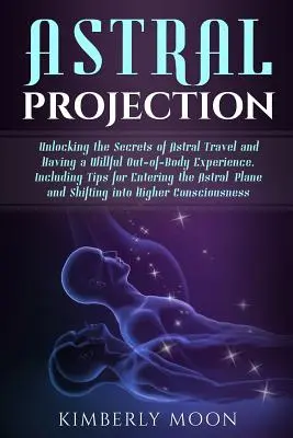 Proiecția astrală: Dezlegarea secretelor călătoriei astrale și a unei experiențe voite în afara corpului, inclusiv sfaturi pentru intrarea în as - Astral Projection: Unlocking the Secrets of Astral Travel and Having a Willful Out-Of-Body Experience, Including Tips for Entering the As