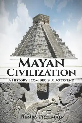 Civilizația mayașă: O istorie de la început până la sfârșit - Mayan Civilization: A History From Beginning to End