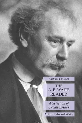 The A. E. Waite Reader: O selecție de eseuri oculte: Esoteric Classics - The A. E. Waite Reader: A Selection of Occult Essays: Esoteric Classics