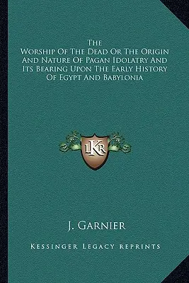 Venerarea morților sau originea și natura idolatriei păgâne și influența ei asupra istoriei timpurii a Egiptului și Babiloniei - The Worship Of The Dead Or The Origin And Nature Of Pagan Idolatry And Its Bearing Upon The Early History Of Egypt And Babylonia